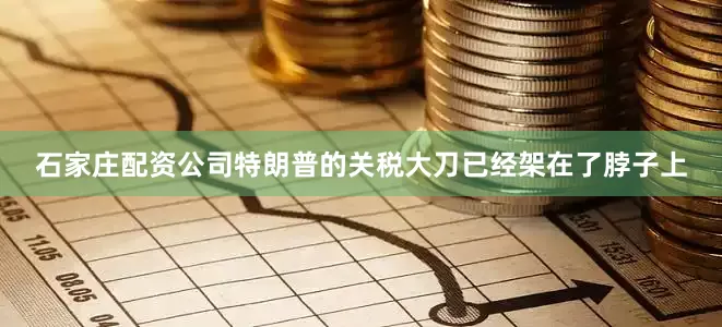 石家庄配资公司特朗普的关税大刀已经架在了脖子上