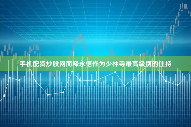 手机配资炒股网而释永信作为少林寺最高级别的住持