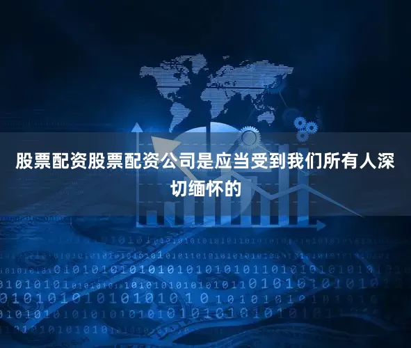 股票配资股票配资公司是应当受到我们所有人深切缅怀的
