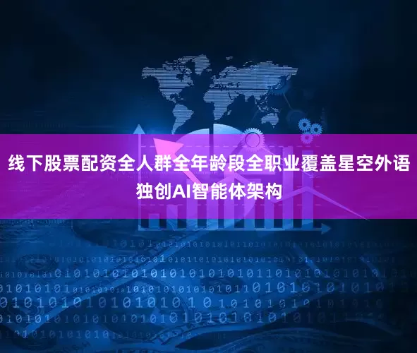 线下股票配资全人群全年龄段全职业覆盖星空外语独创AI智能体架构