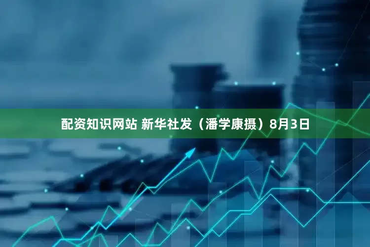 配资知识网站 新华社发（潘学康摄）8月3日