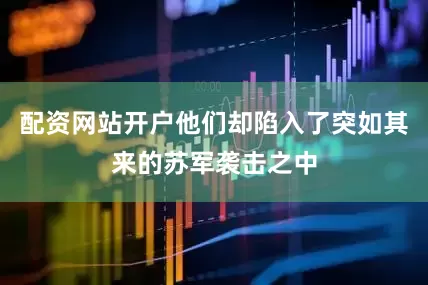 配资网站开户他们却陷入了突如其来的苏军袭击之中