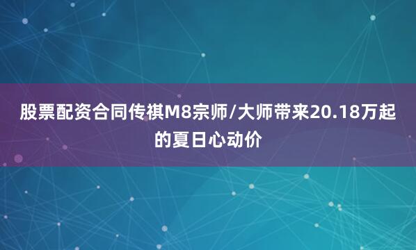 股票配资合同传祺M8宗师/大师带来20.18万起的夏日心动价