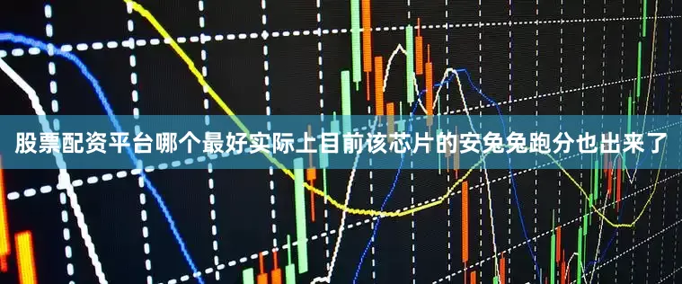 股票配资平台哪个最好实际上目前该芯片的安兔兔跑分也出来了