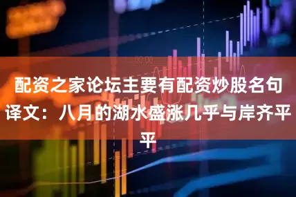 配资之家论坛主要有配资炒股名句译文：八月的湖水盛涨几乎与岸齐平