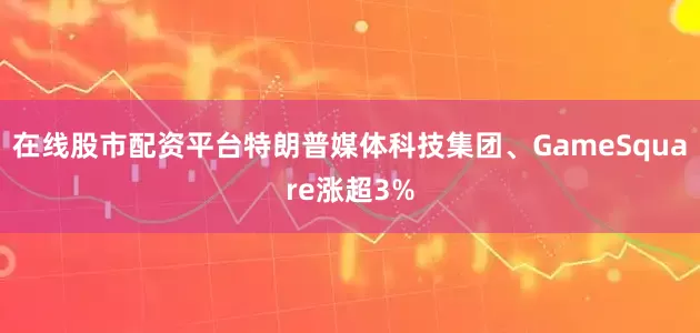 在线股市配资平台特朗普媒体科技集团、GameSquare涨超3%