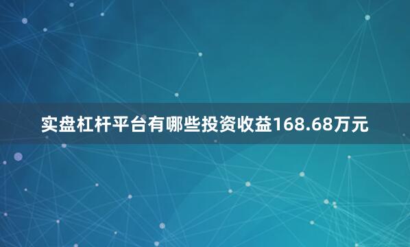 实盘杠杆平台有哪些投资收益168.68万元