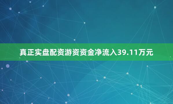 真正实盘配资游资资金净流入39.11万元