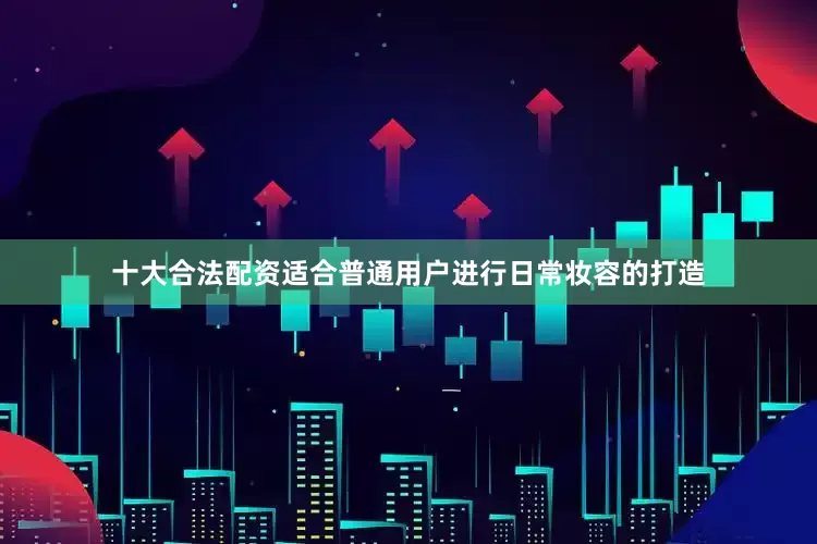 十大合法配资适合普通用户进行日常妆容的打造