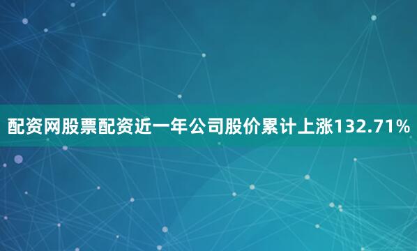 配资网股票配资近一年公司股价累计上涨132.71%