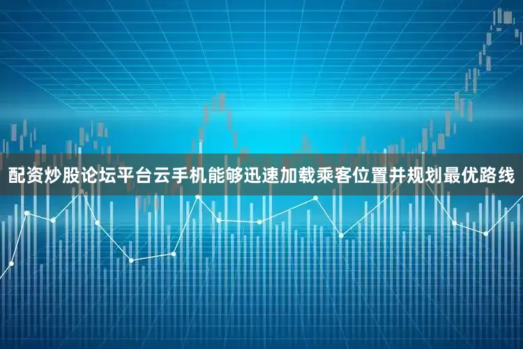 配资炒股论坛平台云手机能够迅速加载乘客位置并规划最优路线