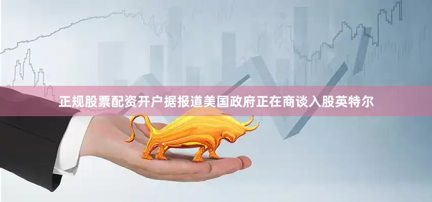 正规股票配资开户　　据报道美国政府正在商谈入股英特尔