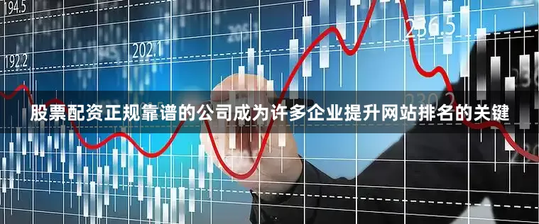 股票配资正规靠谱的公司成为许多企业提升网站排名的关键