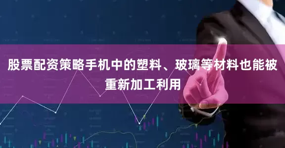 股票配资策略手机中的塑料、玻璃等材料也能被重新加工利用