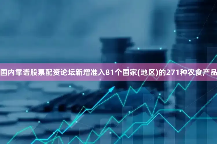 国内靠谱股票配资论坛新增准入81个国家(地区)的271种农食产品