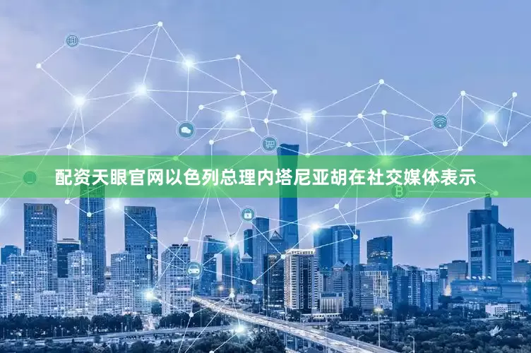 配资天眼官网以色列总理内塔尼亚胡在社交媒体表示