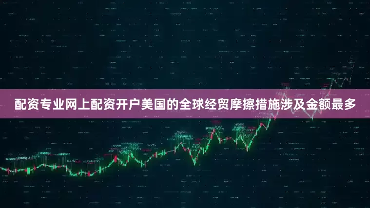 配资专业网上配资开户美国的全球经贸摩擦措施涉及金额最多