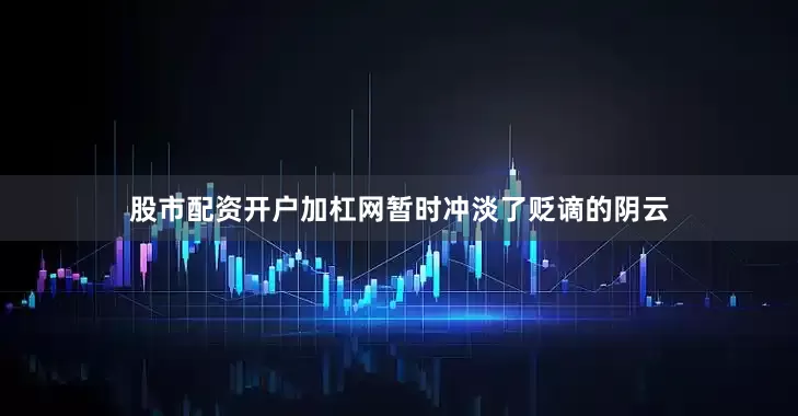 股市配资开户加杠网暂时冲淡了贬谪的阴云