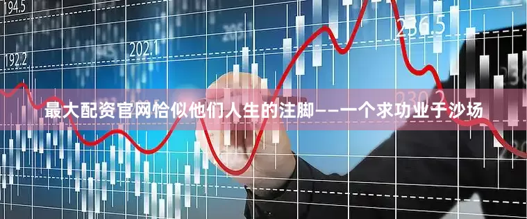 最大配资官网恰似他们人生的注脚——一个求功业于沙场