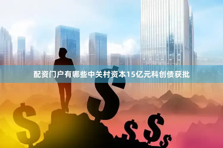 配资门户有哪些中关村资本15亿元科创债获批