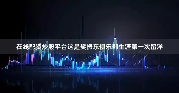 在线配资炒股平台这是樊振东俱乐部生涯第一次留洋