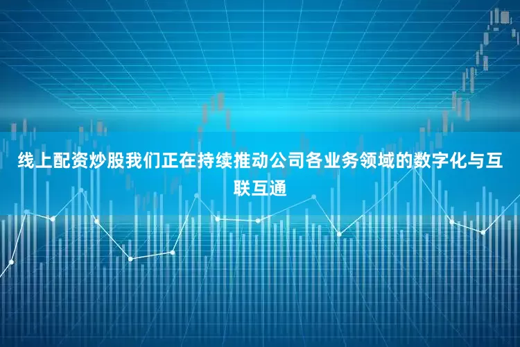 线上配资炒股我们正在持续推动公司各业务领域的数字化与互联互通
