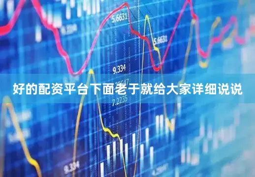 好的配资平台下面老于就给大家详细说说
