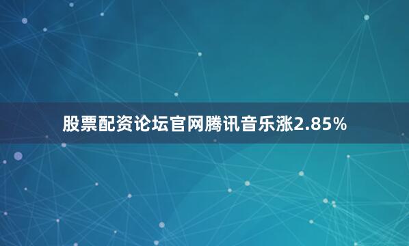 股票配资论坛官网腾讯音乐涨2.85%