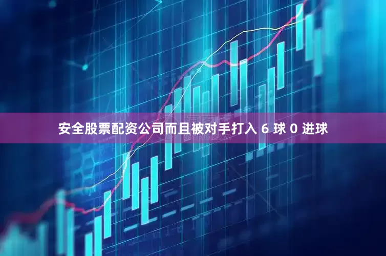 安全股票配资公司而且被对手打入 6 球 0 进球