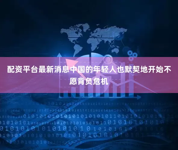 配资平台最新消息中国的年轻人也默契地开始不愿背负危机