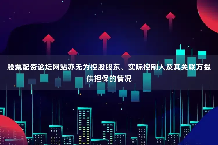 股票配资论坛网站亦无为控股股东、实际控制人及其关联方提供担保的情况
