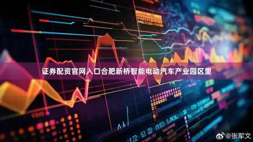 证券配资官网入口合肥新桥智能电动汽车产业园区里