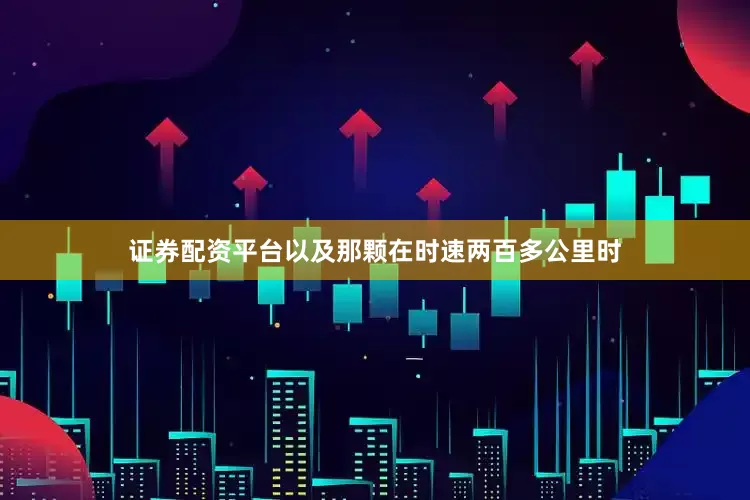 证券配资平台以及那颗在时速两百多公里时