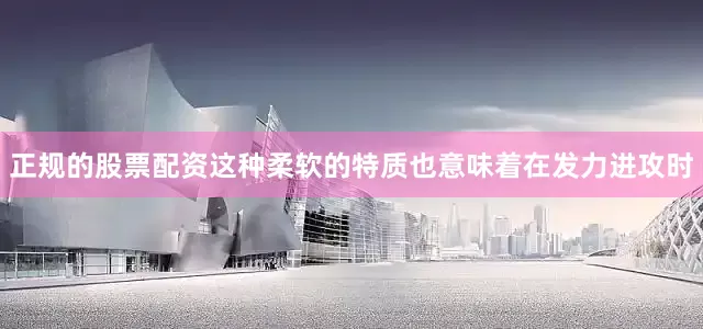 正规的股票配资这种柔软的特质也意味着在发力进攻时