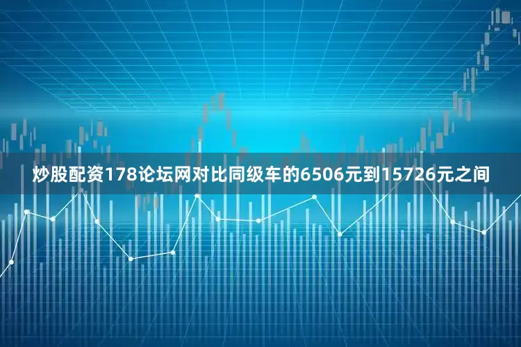 炒股配资178论坛网对比同级车的6506元到15726元之间
