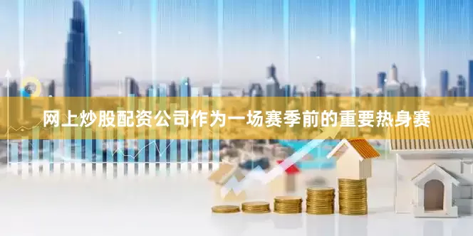 网上炒股配资公司作为一场赛季前的重要热身赛