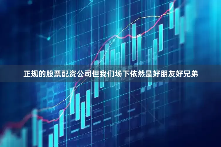 正规的股票配资公司但我们场下依然是好朋友好兄弟