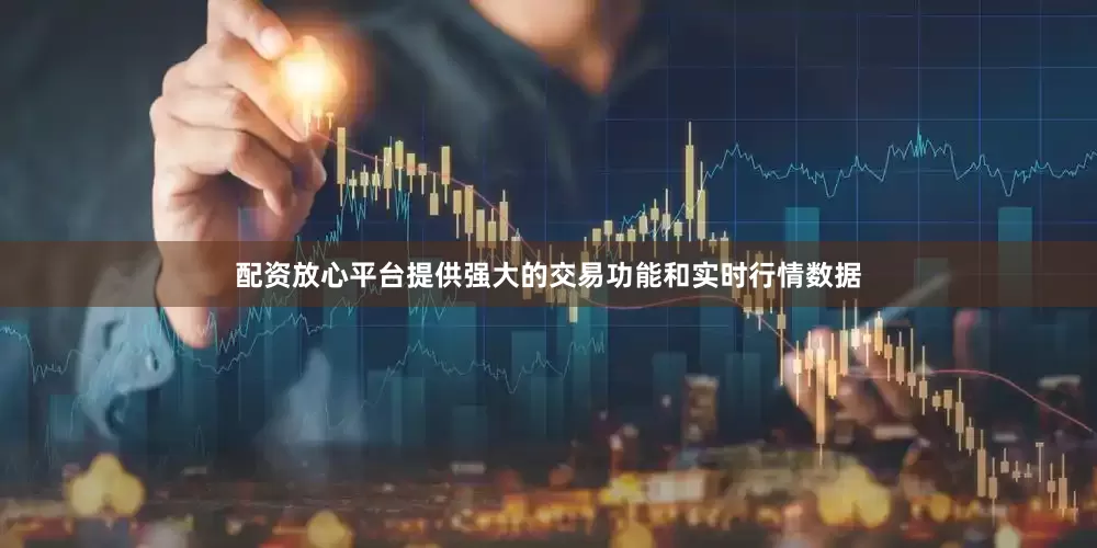 配资放心平台提供强大的交易功能和实时行情数据