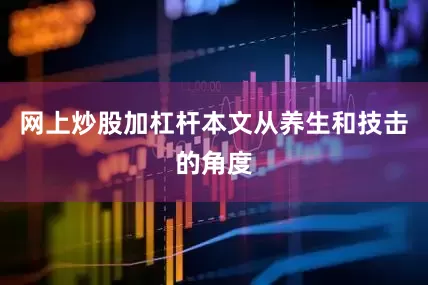 网上炒股加杠杆本文从养生和技击的角度