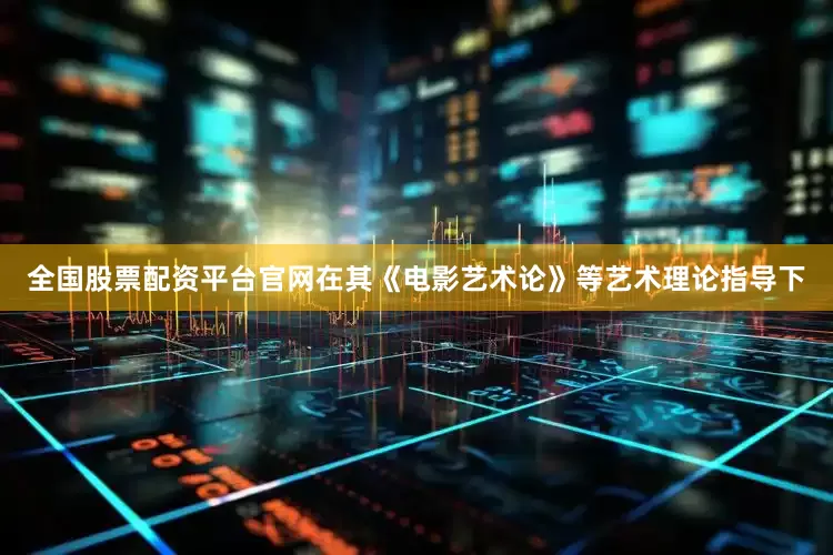 全国股票配资平台官网在其《电影艺术论》等艺术理论指导下