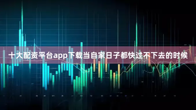 十大配资平台app下载当自家日子都快过不下去的时候