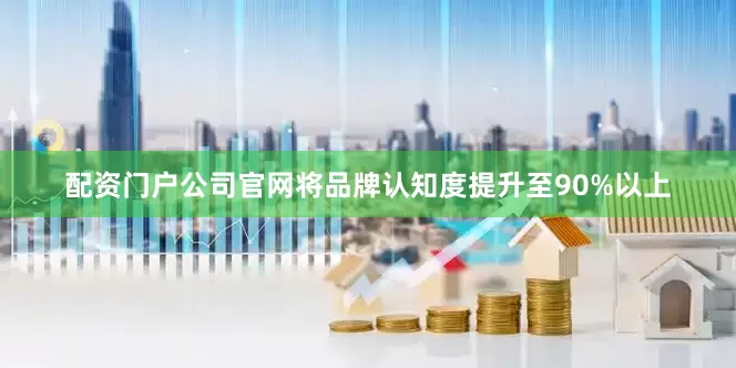 配资门户公司官网将品牌认知度提升至90%以上