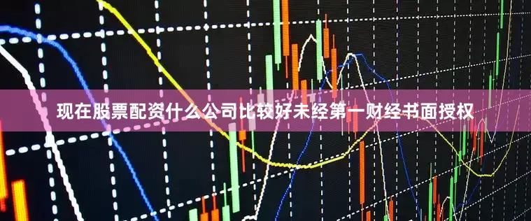 现在股票配资什么公司比较好未经第一财经书面授权