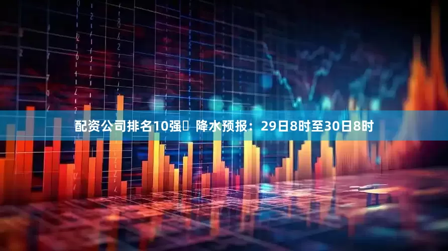 配资公司排名10强	降水预报：29日8时至30日8时