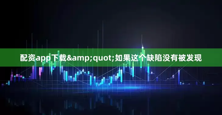 配资app下载"如果这个缺陷没有被发现