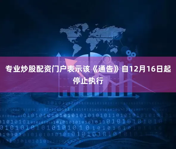 专业炒股配资门户表示该《通告》自12月16日起停止执行