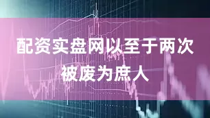 配资实盘网以至于两次被废为庶人