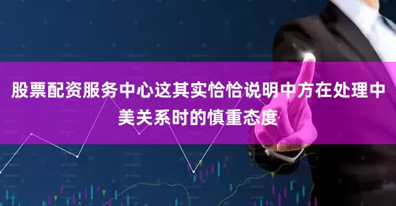 股票配资服务中心这其实恰恰说明中方在处理中美关系时的慎重态度