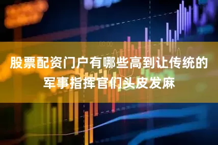 股票配资门户有哪些高到让传统的军事指挥官们头皮发麻