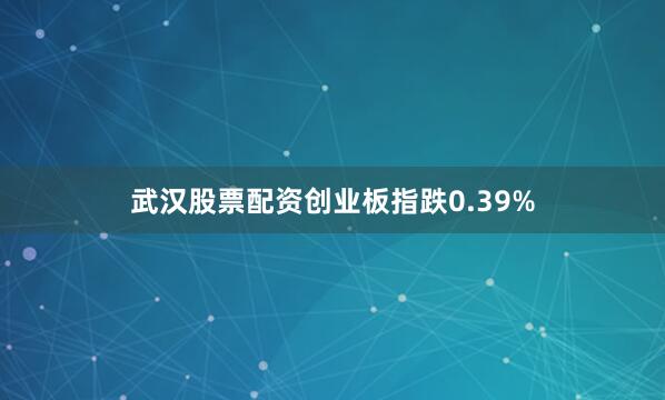 武汉股票配资创业板指跌0.39%